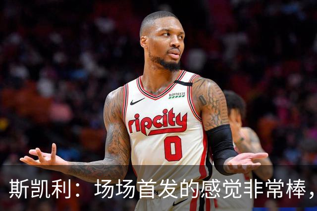 斯凯利：场场首发的感觉非常棒，我为自己付出的努力感到自豪